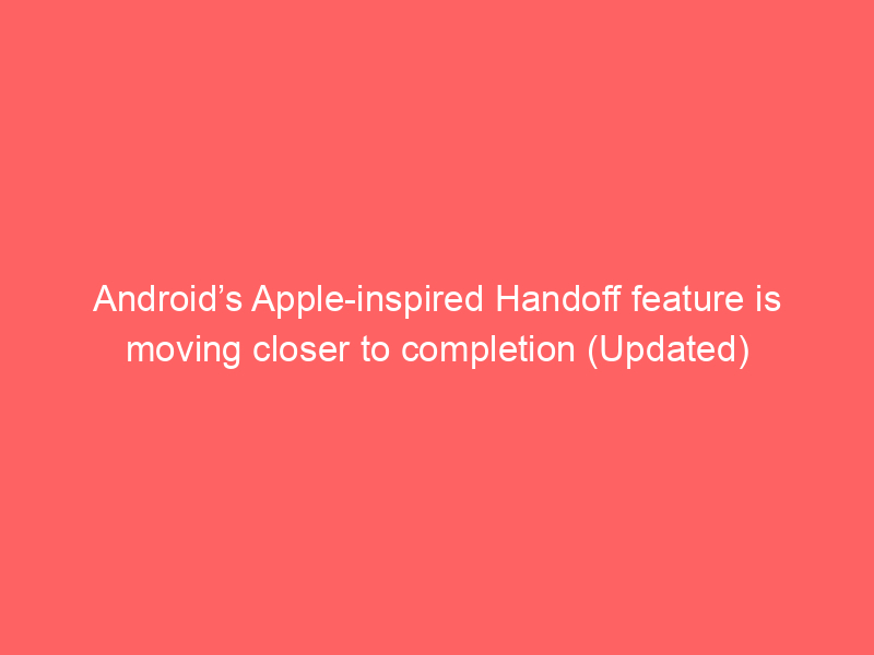 Android’s Apple-inspired Handoff feature is moving closer to completion (Updated)