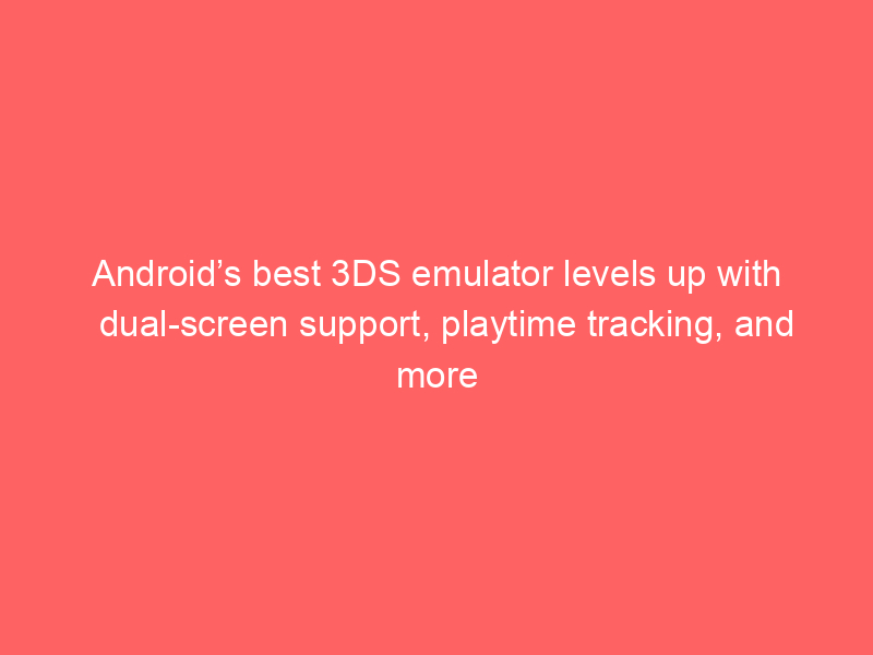 Android’s best 3DS emulator levels up with dual-screen support, playtime tracking, and more
