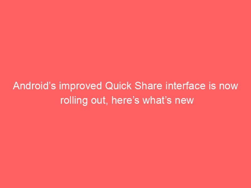 Android’s improved Quick Share interface is now rolling out, here’s what’s new