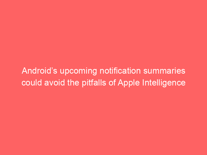 Android’s upcoming notification summaries could avoid the pitfalls of Apple Intelligence