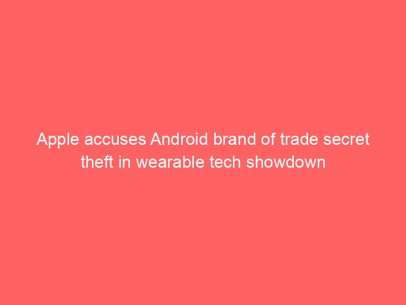 Apple accuses Android brand of trade secret theft in wearable tech showdown