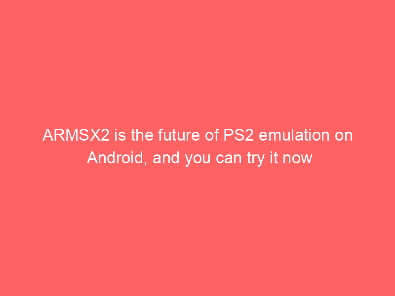 ARMSX2 is the future of PS2 emulation on Android, and you can try it now