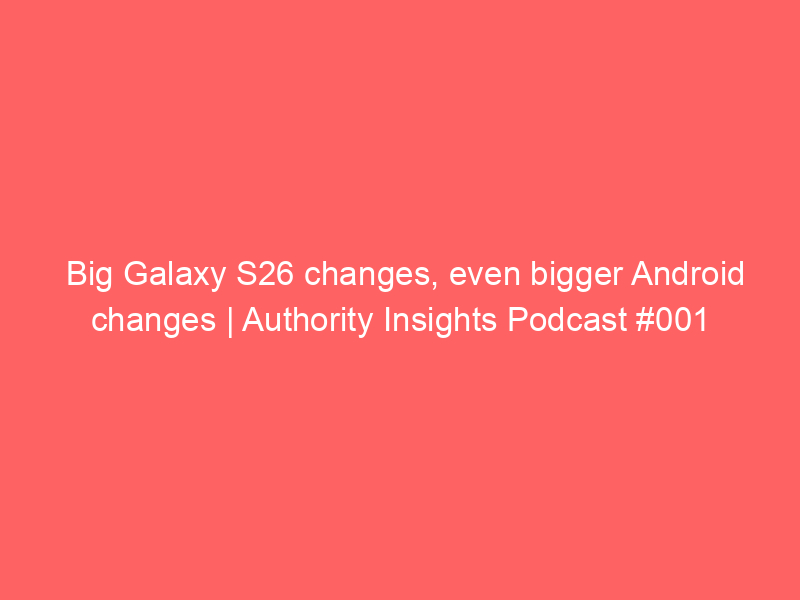 Big Galaxy S26 changes, even bigger Android changes | Authority Insights Podcast #001