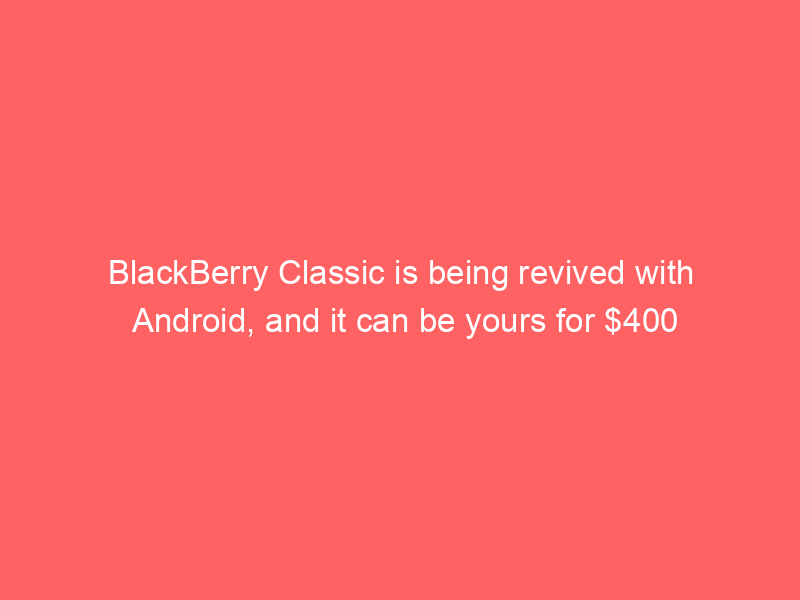BlackBerry Classic is being revived with Android, and it can be yours for $400