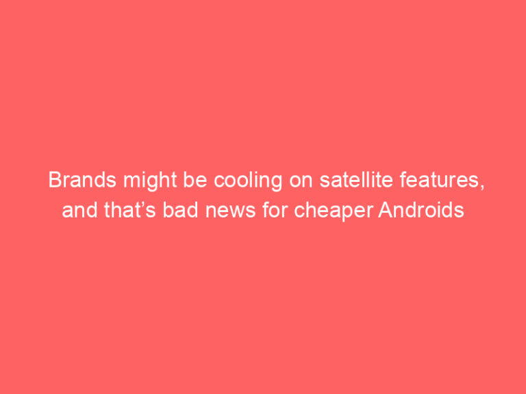Brands might be cooling on satellite features, and that’s bad news for cheaper Androids