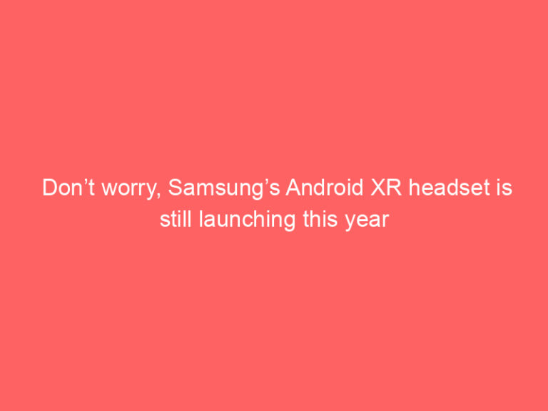 Don’t worry, Samsung’s Android XR headset is still launching this year