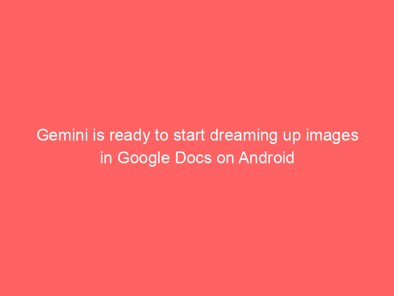 Gemini is ready to start dreaming up images in Google Docs on Android