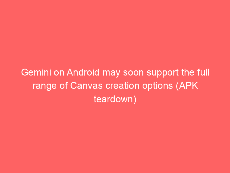 Gemini on Android may soon support the full range of Canvas creation options (APK teardown)