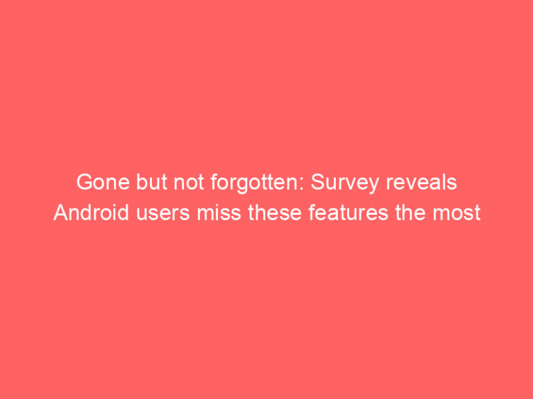 Gone but not forgotten: Survey reveals Android users miss these features the most
