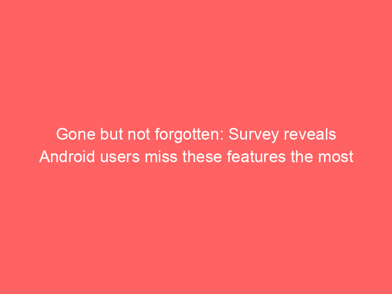 Gone but not forgotten: Survey reveals Android users miss these features the most