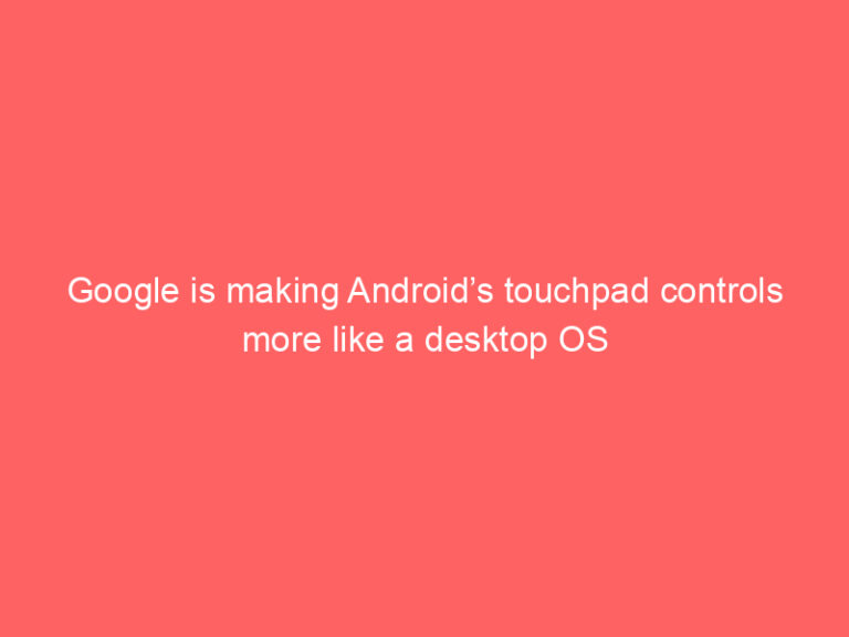 Google is making Android’s touchpad controls more like a desktop OS