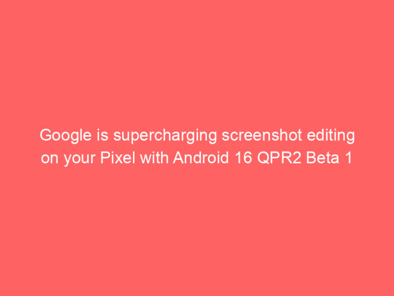 Google is supercharging screenshot editing on your Pixel with Android 16 QPR2 Beta 1