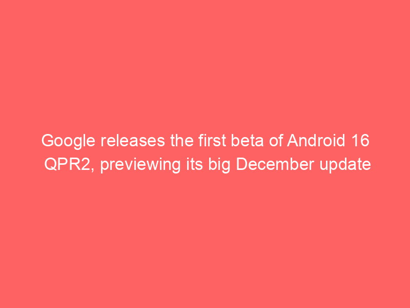 Google releases the first beta of Android 16 QPR2, previewing its big December update