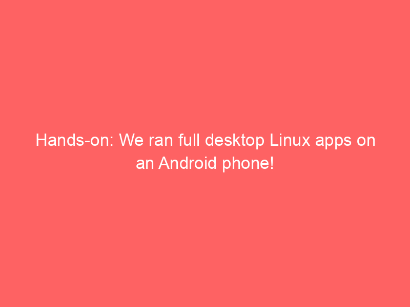 Hands-on: We ran full desktop Linux apps on an Android phone!