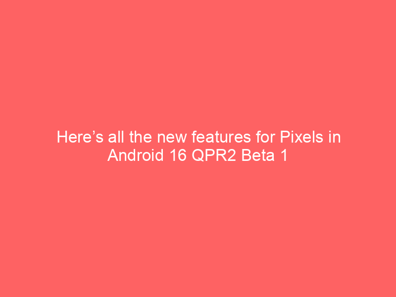 Here’s all the new features for Pixels in Android 16 QPR2 Beta 1