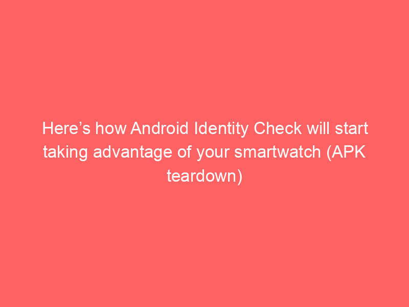 Here’s how Android Identity Check will start taking advantage of your smartwatch (APK teardown)