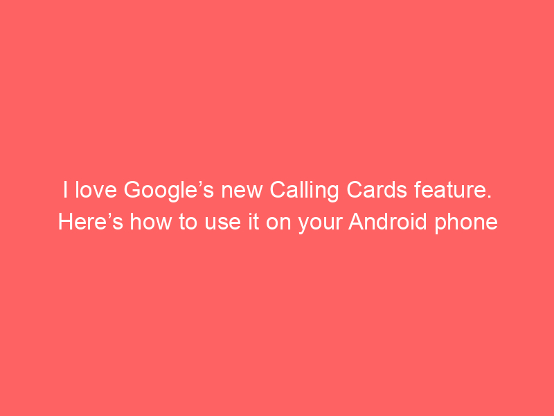 I love Google’s new Calling Cards feature. Here’s how to use it on your Android phone