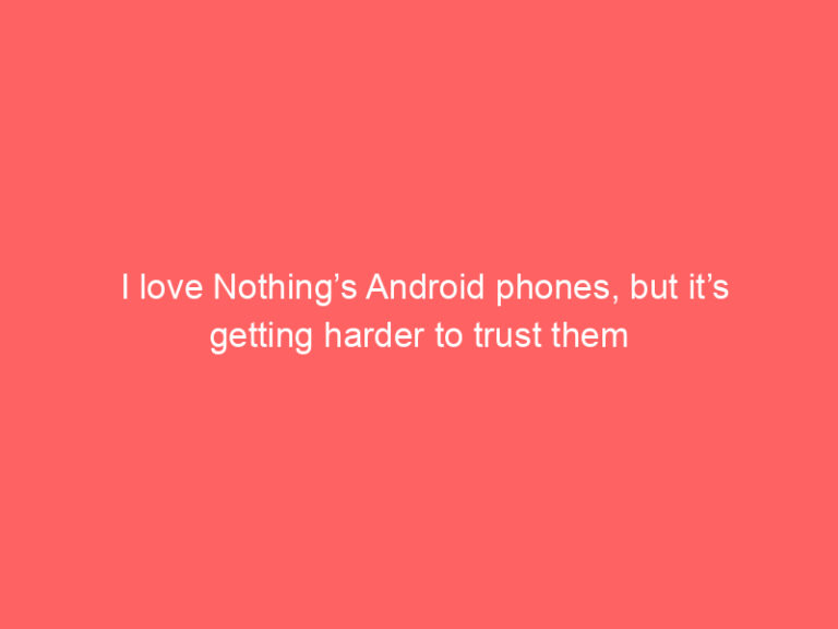 I love Nothing’s Android phones, but it’s getting harder to trust them
