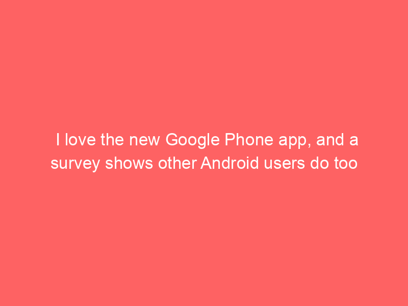 I love the new Google Phone app, and a survey shows other Android users do too