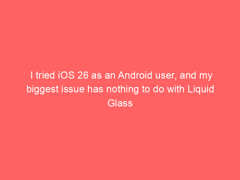 I tried iOS 26 as an Android user, and my biggest issue has nothing to do with Liquid Glass