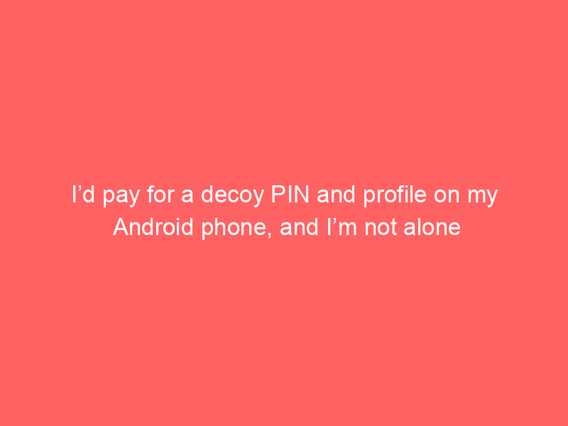I’d pay for a decoy PIN and profile on my Android phone, and I’m not alone