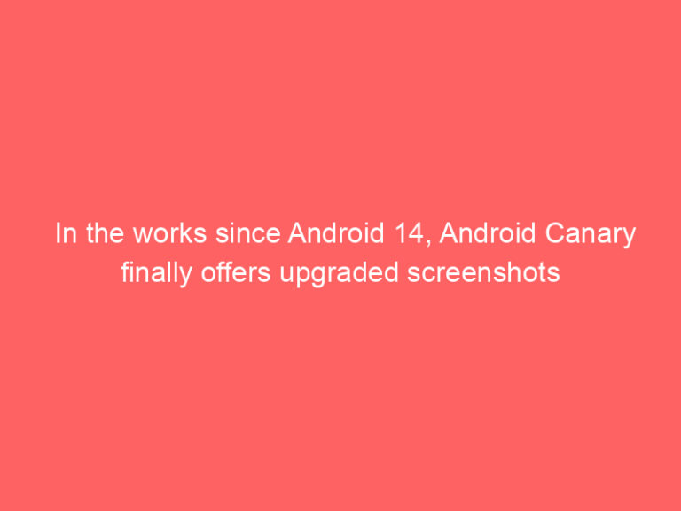 In the works since Android 14, Android Canary finally offers upgraded screenshots