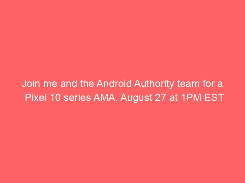 Join me and the Android Authority team for a Pixel 10 series AMA, August 27 at 1PM EST