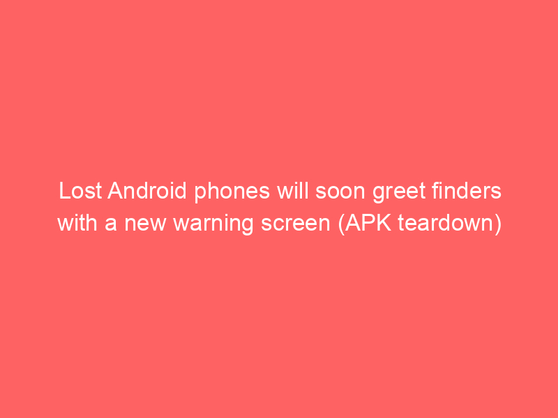 Lost Android phones will soon greet finders with a new warning screen (APK teardown)