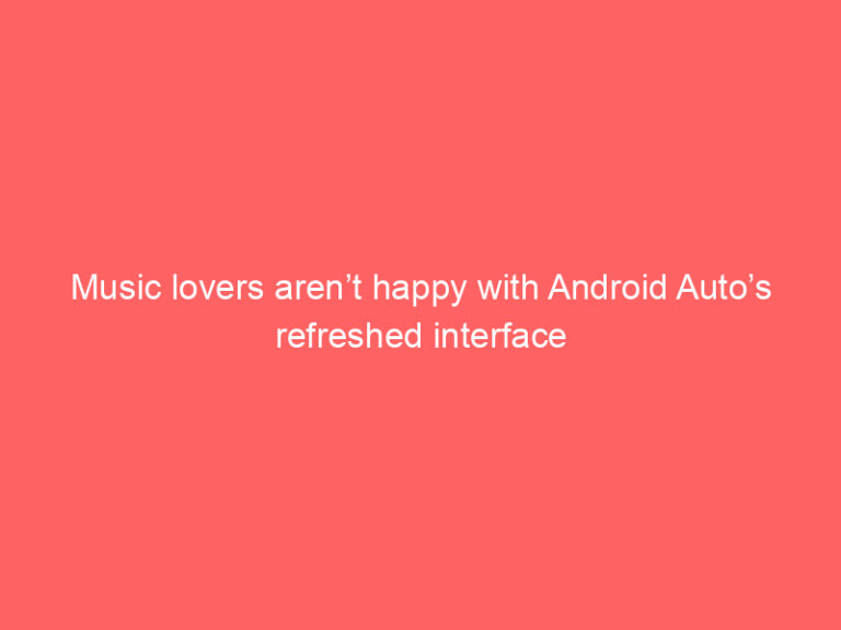 Music lovers aren’t happy with Android Auto’s refreshed interface