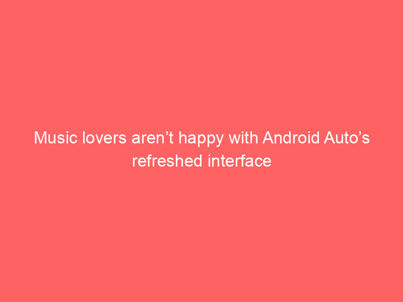 Music lovers aren’t happy with Android Auto’s refreshed interface