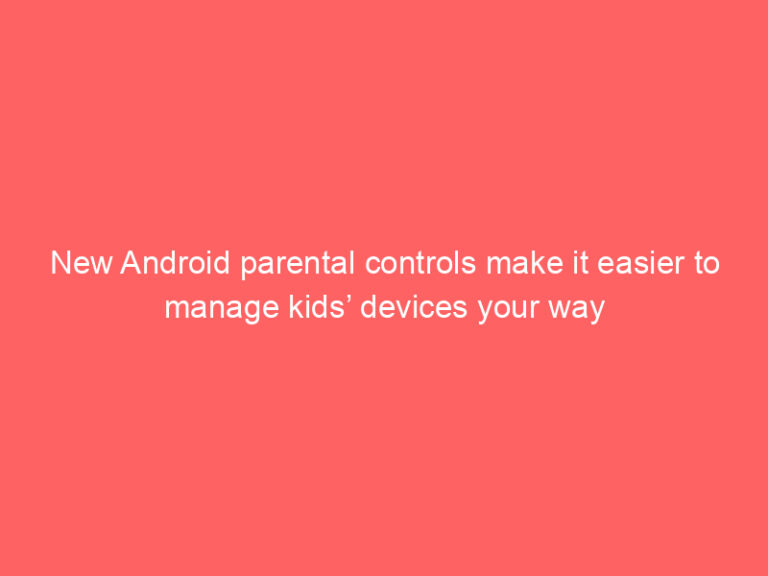 New Android parental controls make it easier to manage kids’ devices your way