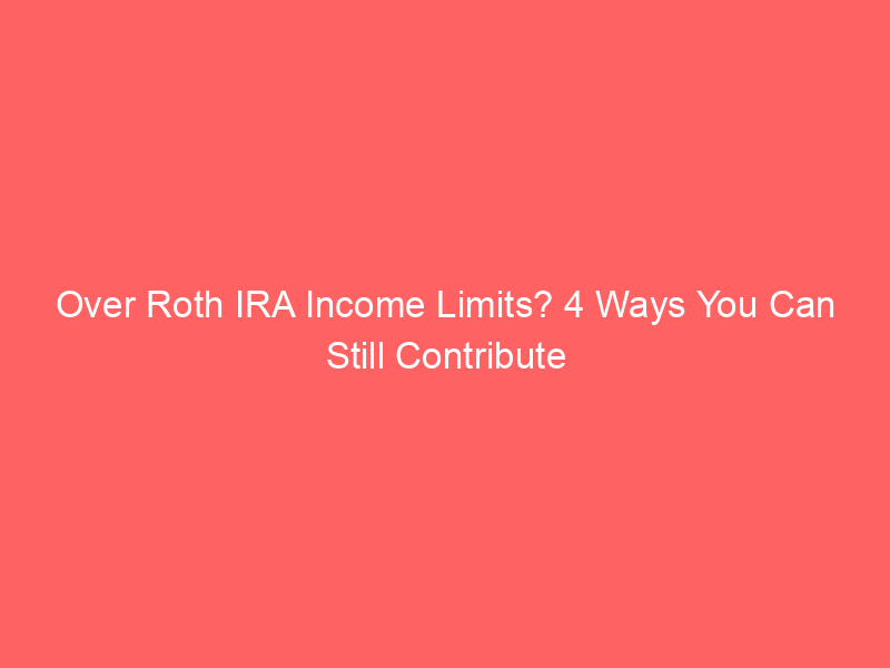 Over Roth IRA Income Limits? 4 Ways You Can Still Contribute