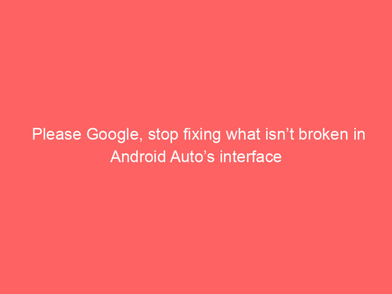 Please Google, stop fixing what isn’t broken in Android Auto’s interface