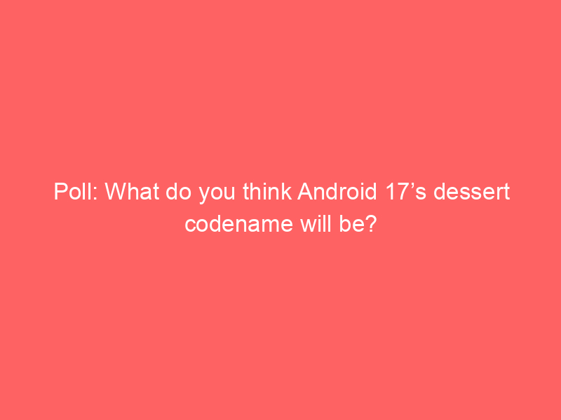 Poll: What do you think Android 17’s dessert codename will be?