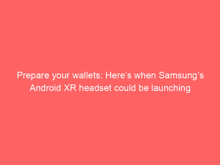 Prepare your wallets: Here’s when Samsung’s Android XR headset could be launching