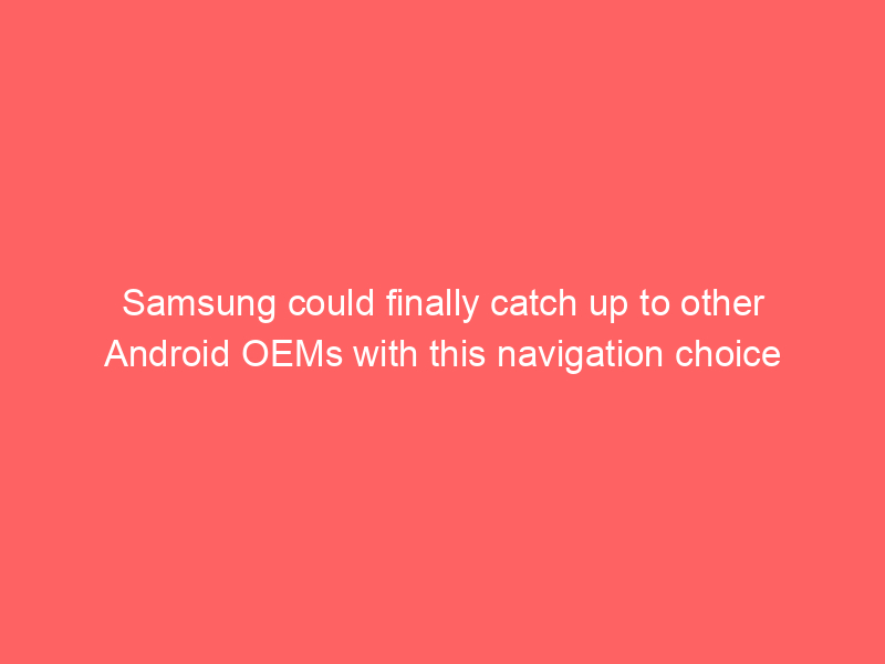 Samsung could finally catch up to other Android OEMs with this navigation choice