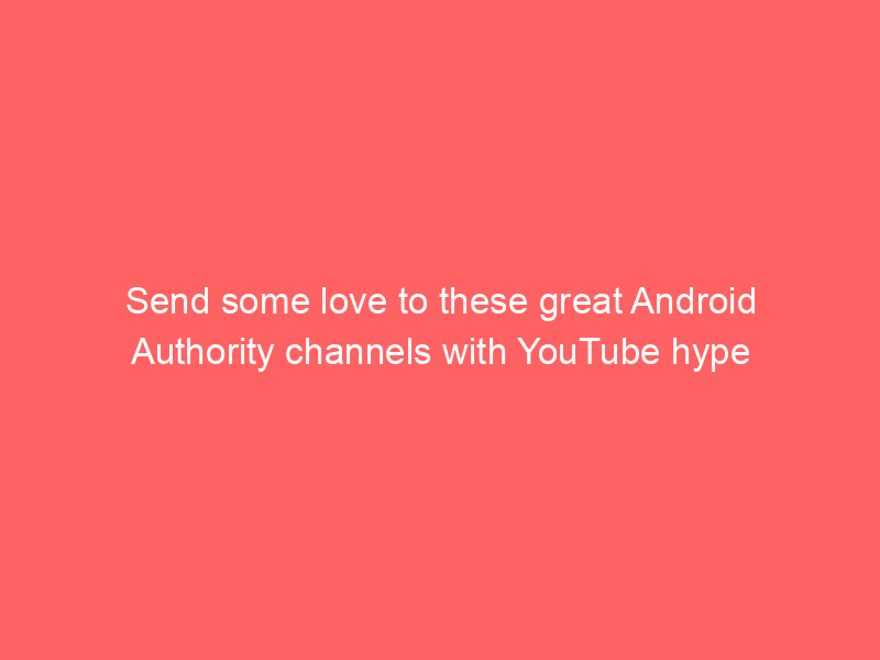 Send some love to these great Android Authority channels with YouTube hype