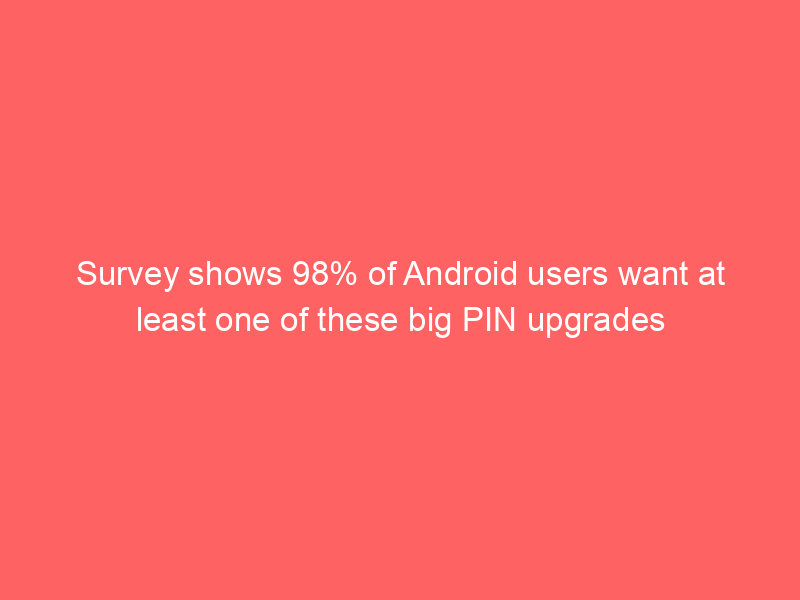 Survey shows 98% of Android users want at least one of these big PIN upgrades