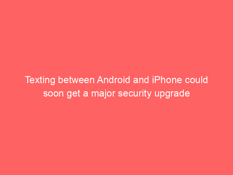 Texting between Android and iPhone could soon get a major security upgrade