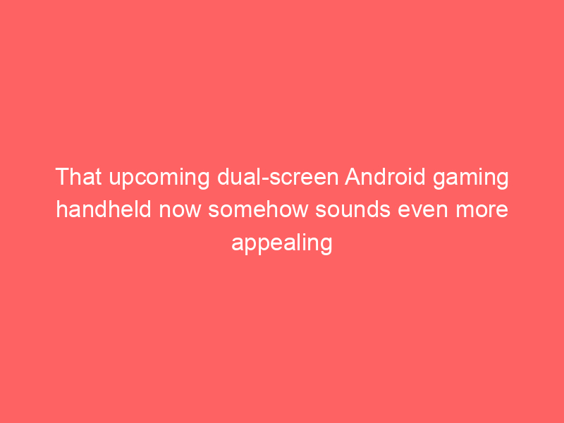 That upcoming dual-screen Android gaming handheld now somehow sounds even more appealing