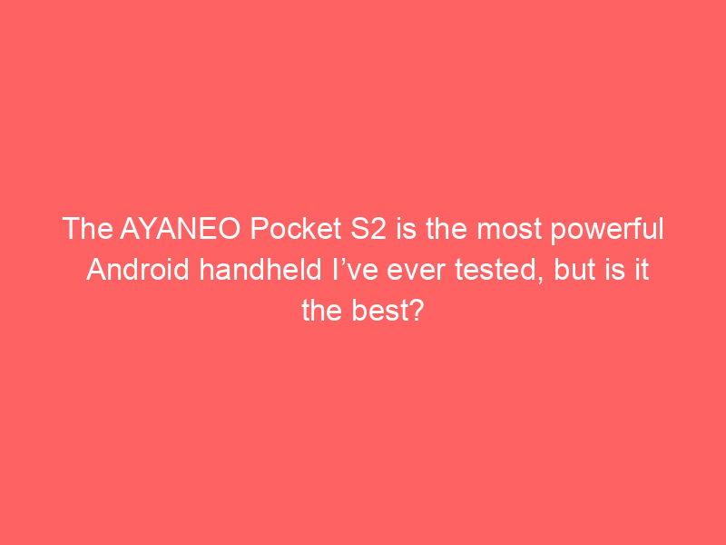 The AYANEO Pocket S2 is the most powerful Android handheld I’ve ever tested, but is it the best?