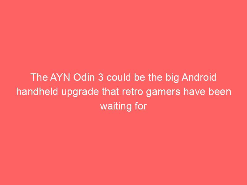 The AYN Odin 3 could be the big Android handheld upgrade that retro gamers have been waiting for