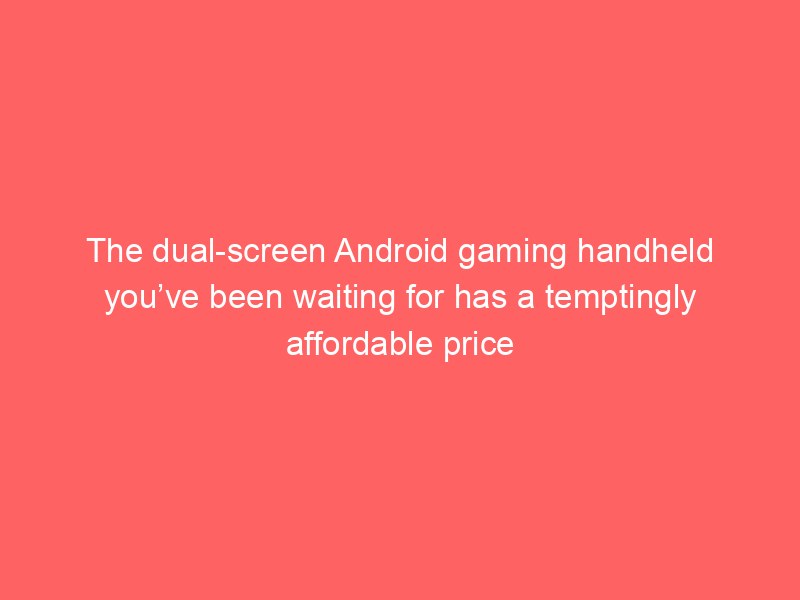 The dual-screen Android gaming handheld you’ve been waiting for has a temptingly affordable price