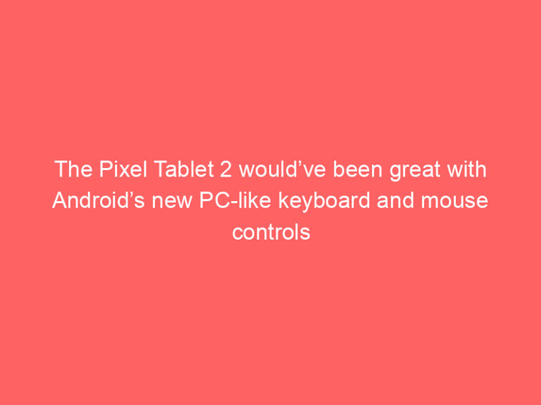 The Pixel Tablet 2 would’ve been great with Android’s new PC-like keyboard and mouse controls