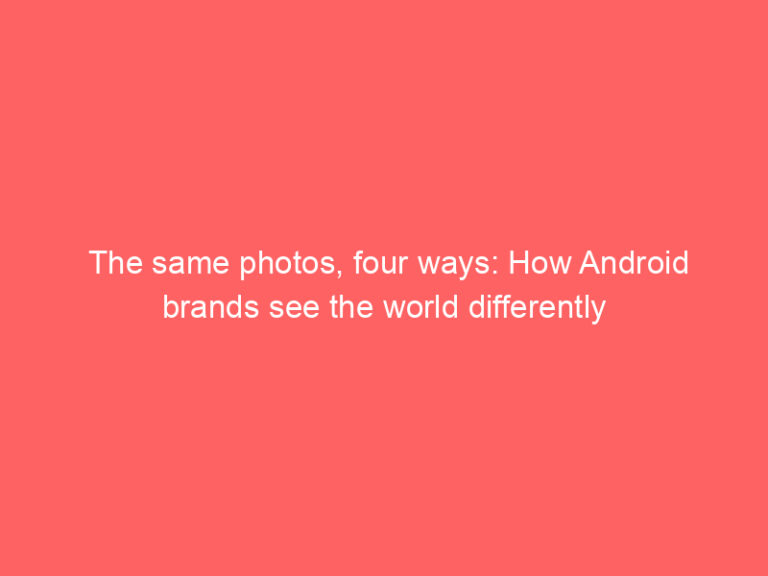 The same photos, four ways: How Android brands see the world differently