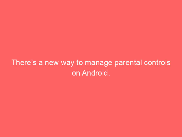 There’s a new way to manage parental controls on Android.