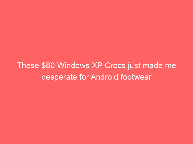 These $80 Windows XP Crocs just made me desperate for Android footwear