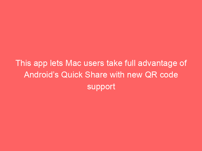This app lets Mac users take full advantage of Android’s Quick Share with new QR code support
