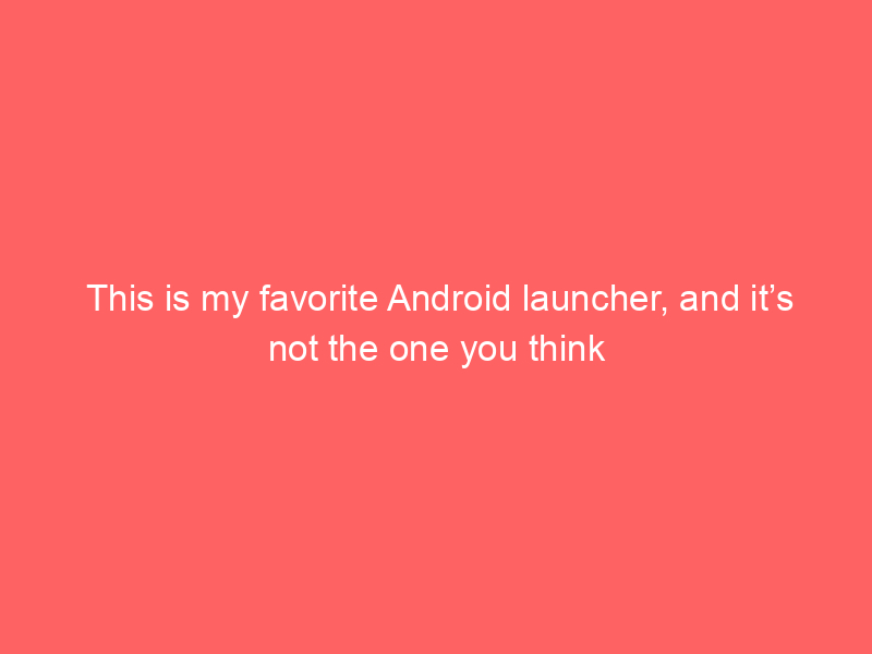 This is my favorite Android launcher, and it’s not the one you think