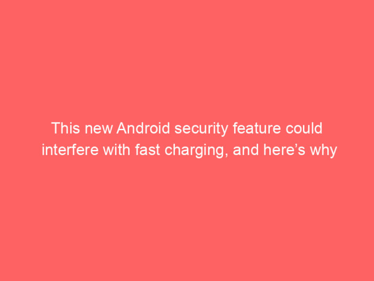 This new Android security feature could interfere with fast charging, and here’s why